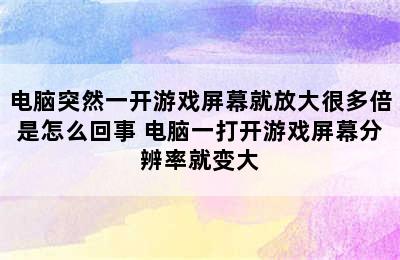 电脑突然一开游戏屏幕就放大很多倍是怎么回事 电脑一打开游戏屏幕分辨率就变大